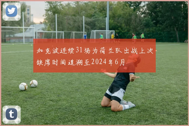 加克波连续31场为荷兰队出战上次缺席时间追溯至2024年6月