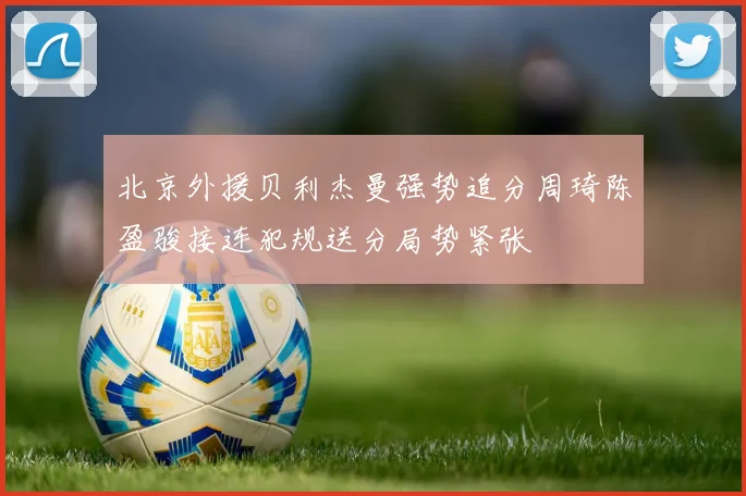 北京外援贝利杰曼强势追分周琦陈盈骏接连犯规送分局势紧张
