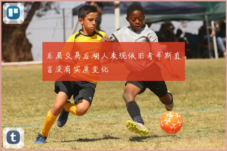 东眉交易后湖人表现依旧考辛斯直言没有实质变化