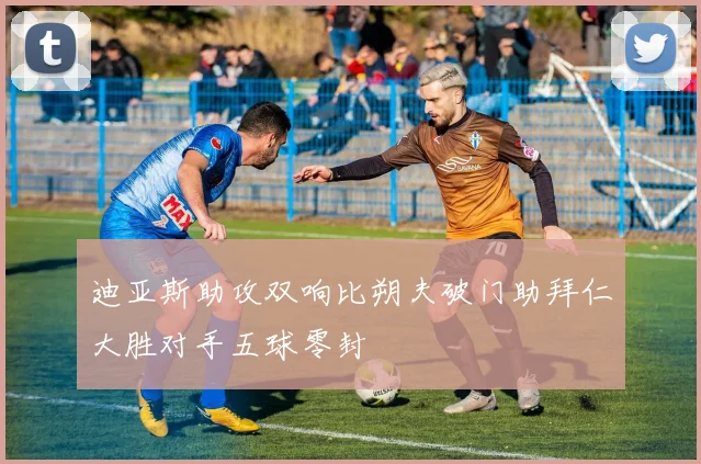 迪亚斯助攻双响比朔夫破门助拜仁大胜对手五球零封
