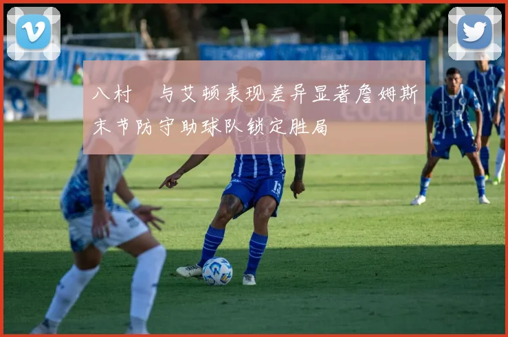 八村塁与艾顿表现差异显著詹姆斯末节防守助球队锁定胜局