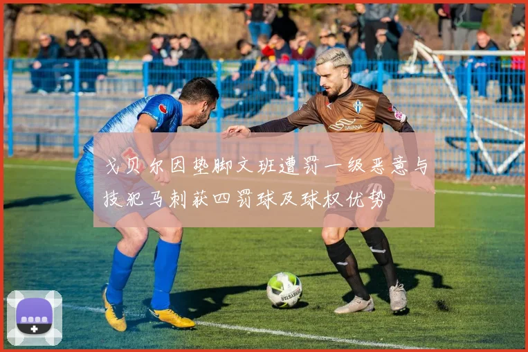 戈贝尔因垫脚文班遭罚一级恶意与技犯马刺获四罚球及球权优势