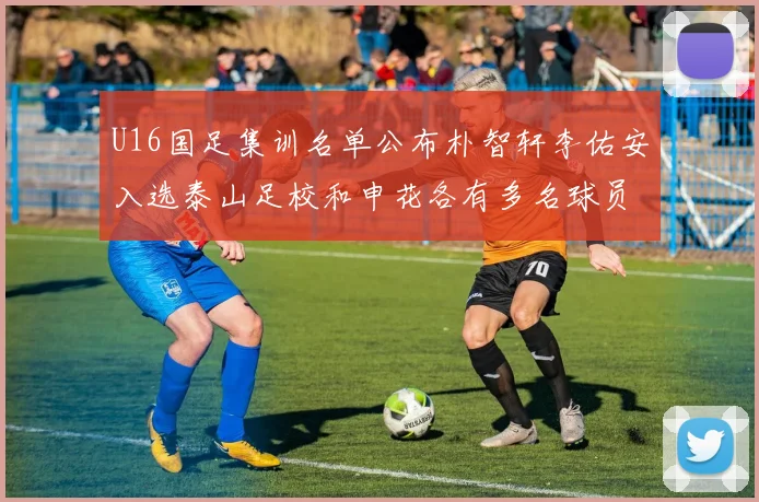 U16国足集训名单公布朴智轩李佑安入选泰山足校和申花各有多名球员参与