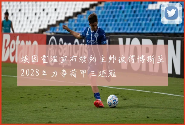 埃因霍温宣布续约主帅彼得博斯至2028年力争荷甲三连冠