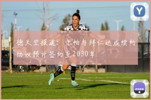 德天空报道：于帕与拜仁达成续约协议预计签约至2030年