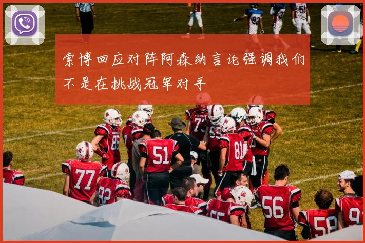 索博回应对阵阿森纳言论强调我们不是在挑战冠军对手