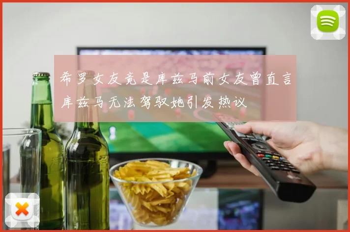 希罗女友竟是库兹马前女友曾直言库兹马无法驾驭她引发热议
