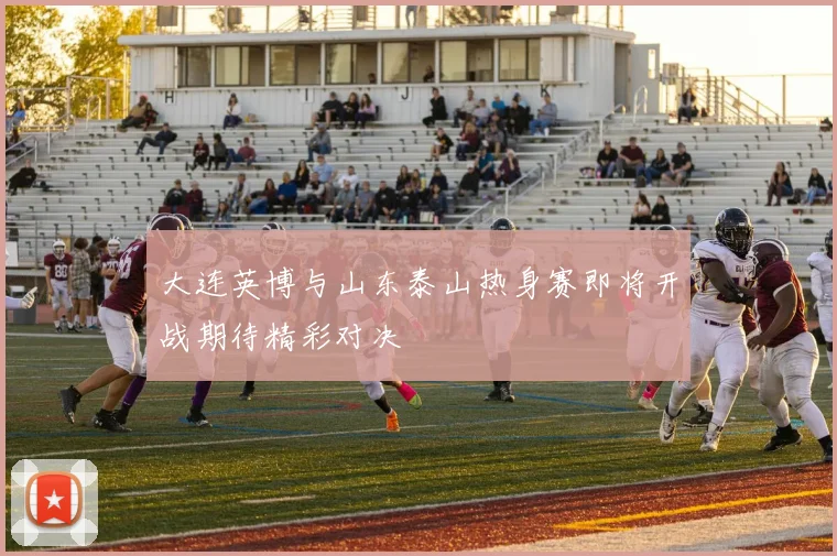 大连英博与山东泰山热身赛即将开战期待精彩对决