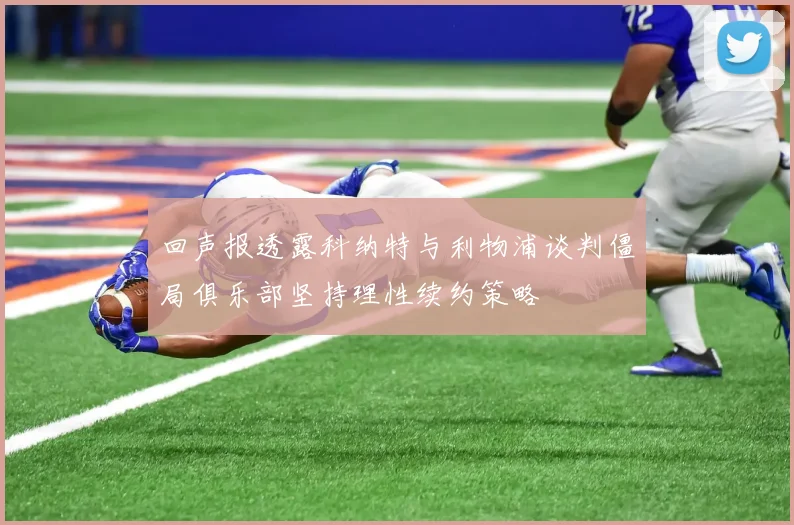回声报透露科纳特与利物浦谈判僵局俱乐部坚持理性续约策略
