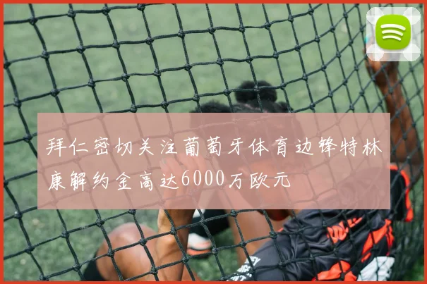 拜仁密切关注葡萄牙体育边锋特林康解约金高达6000万欧元