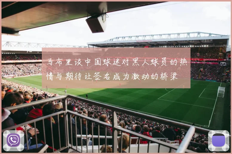 马布里谈中国球迷对黑人球员的热情与期待让签名成为激动的桥梁
