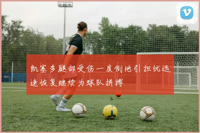 凯塞多腿部受伤一度倒地引担忧迅速恢复继续为球队拼搏