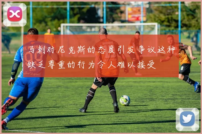 马刺对尼克斯的态度引发争议这种缺乏尊重的行为令人难以接受
