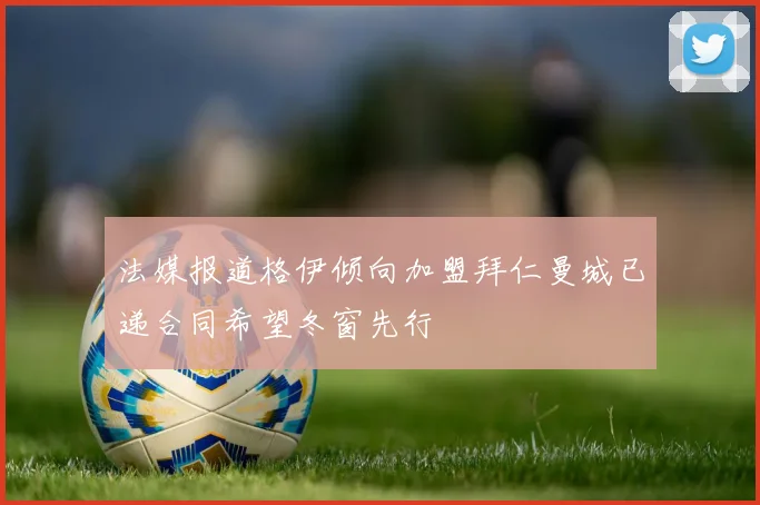 法媒报道格伊倾向加盟拜仁曼城已递合同希望冬窗先行