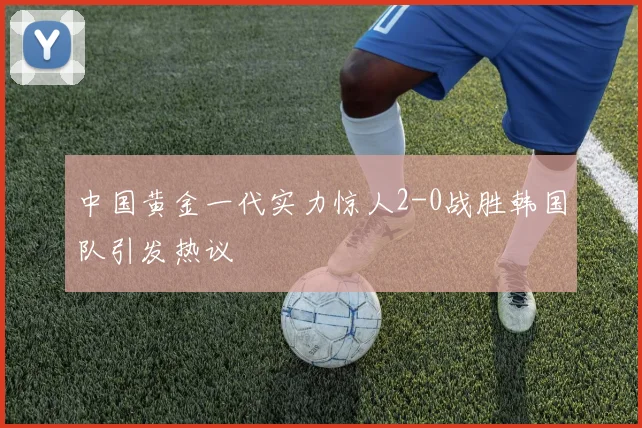 中国黄金一代实力惊人2-0战胜韩国队引发热议