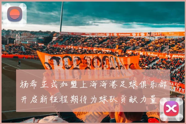 杨希正式加盟上海海港足球俱乐部开启新征程期待为球队贡献力量